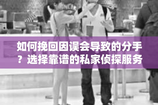 如何挽回因误会导致的分手？选择靠谱的私家侦探服务指南