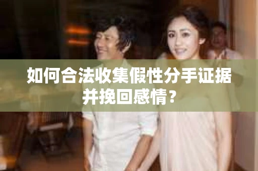 如何合法收集假性分手证据并挽回感情？