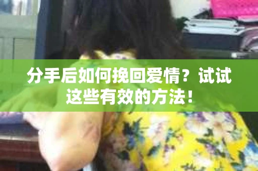 分手后如何挽回爱情？试试这些有效的方法！