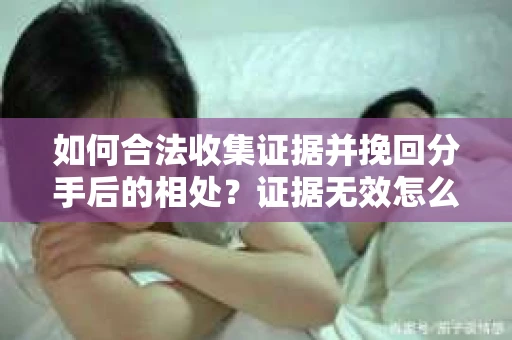 如何合法收集证据并挽回分手后的相处?证据无效怎么办? 如何合法收集证据并挽回分手后的相处?证据无效怎么办?