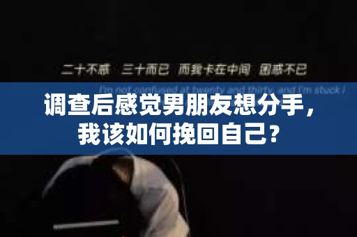 调查后感觉男朋友想分手，我该如何挽回自己？