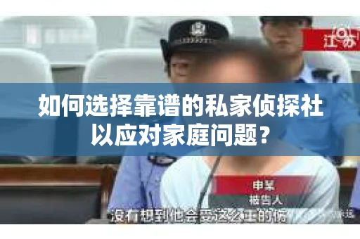 如何选择靠谱的私家侦探社以应对家庭问题？
