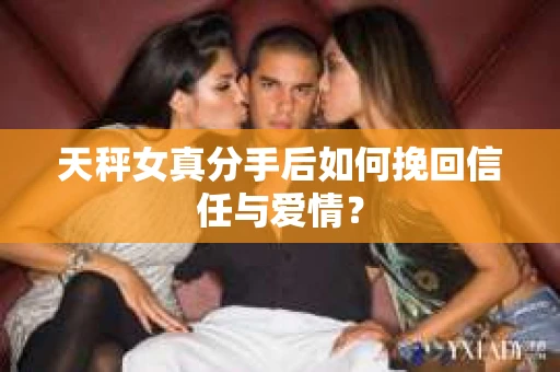 天秤女真分手后如何挽回信任与爱情? 天秤女真分手后如何挽回信任与爱情?