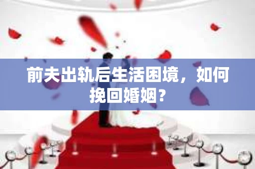 前夫出轨后生活困境，如何挽回婚姻？