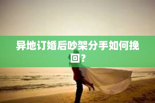 异地订婚后吵架分手如何挽回？
