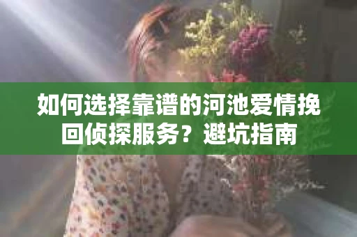 如何选择靠谱的河池爱情挽回侦探服务？避坑指南