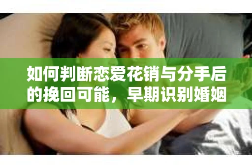 如何判断恋爱花销与分手后的挽回可能，早期识别婚姻危机的关键信号