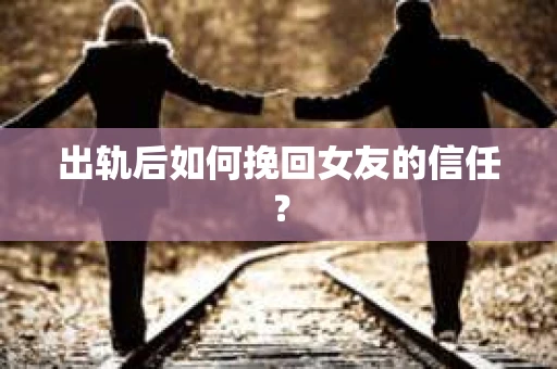 出轨后如何挽回女友的信任？