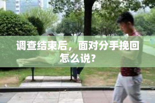 调查结束后,面对分手挽回怎么说? 调查结束后,面对分手挽回怎么说?