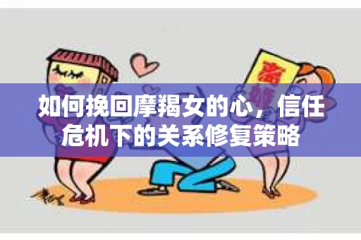 如何挽回摩羯女的心，信任危机下的关系修复策略