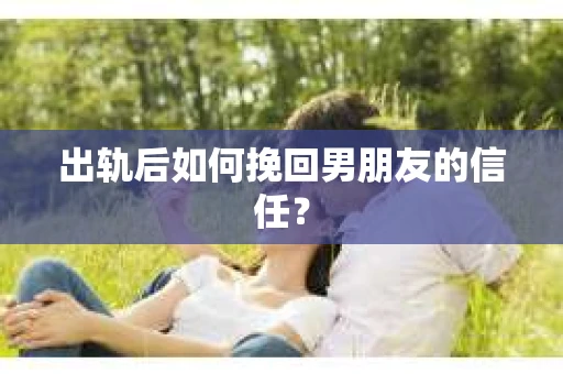 出轨后如何挽回男朋友的信任？