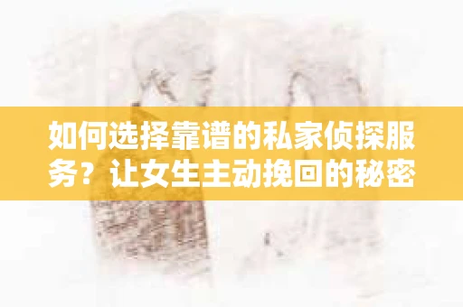 如何选择靠谱的私家侦探服务?让女生主动挽回的秘密武器怎么办? 如何选择靠谱的私家侦探服务?让女生主动挽回的秘密武器怎么办?