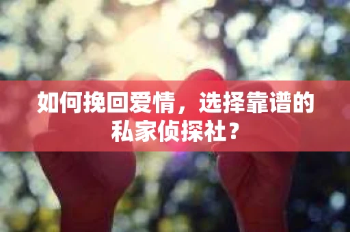 如何挽回爱情，选择靠谱的私家侦探社？