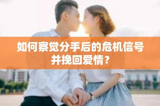如何察觉分手后的危机信号并挽回爱情？