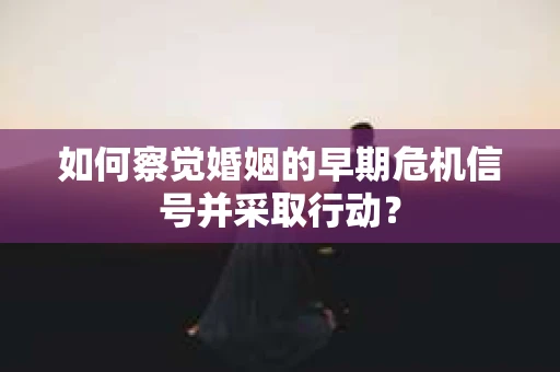 如何察觉婚姻的早期危机信号并采取行动？