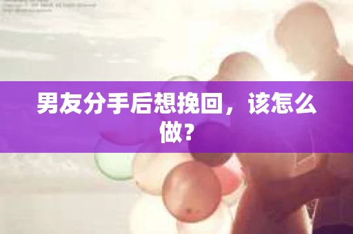 男友分手后想挽回，该怎么做？