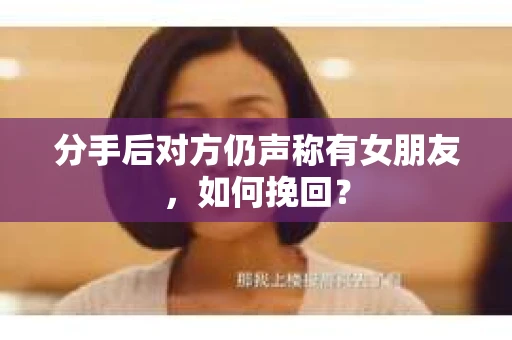 分手后对方仍声称有女朋友，如何挽回？
