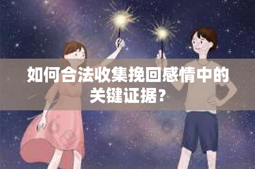 如何合法收集挽回感情中的关键证据？