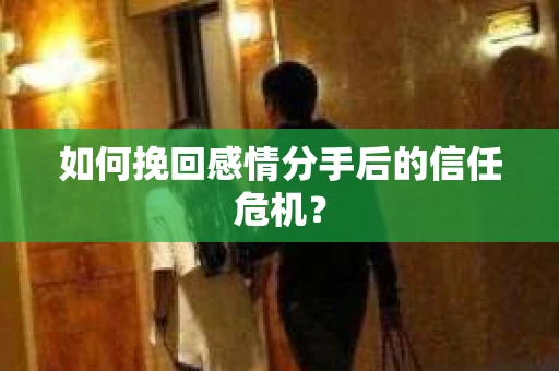 如何挽回感情分手后的信任危机? 如何挽回感情分手后的信任危机?