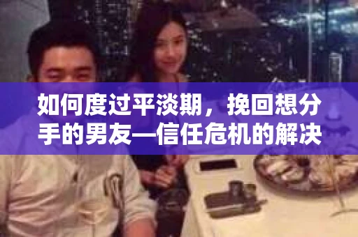如何度过平淡期，挽回想分手的男友—信任危机的解决之道