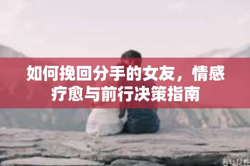 如何挽回分手的女友，情感疗愈与前行决策指南