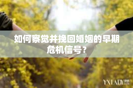 如何察觉并挽回婚姻的早期危机信号？