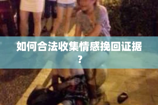 如何合法收集情感挽回证据？