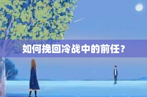 如何挽回冷战中的前任？