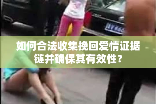 如何合法收集挽回爱情证据链并确保其有效性？