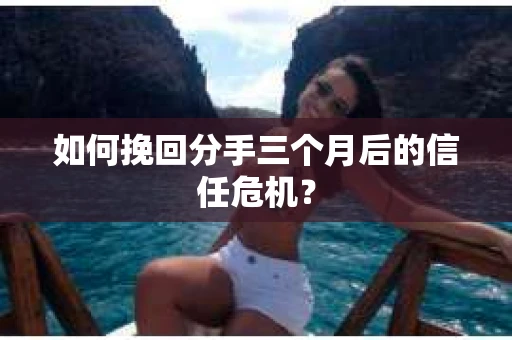 如何挽回分手三个月后的信任危机？