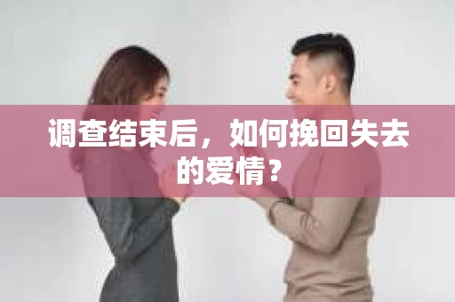 调查结束后,如何挽回失去的爱情? 调查结束后,如何挽回失去的爱情?