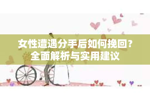 女性遭遇分手后如何挽回？全面解析与实用建议