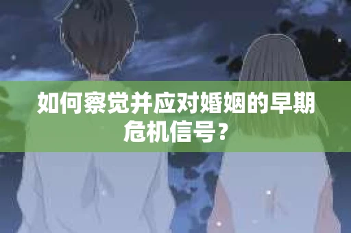 如何察觉并应对婚姻的早期危机信号？
