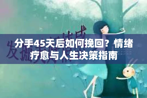 分手45天后如何挽回？情绪疗愈与人生决策指南
