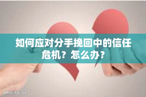 如何应对分手挽回中的信任危机？怎么办？