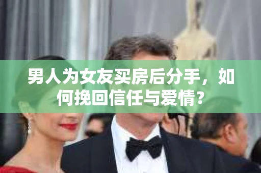 男人为女友买房后分手，如何挽回信任与爱情？