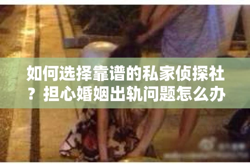 如何选择靠谱的私家侦探社？担心婚姻出轨问题怎么办？