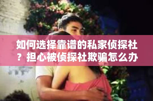 如何选择靠谱的私家侦探社？担心被侦探社欺骗怎么办？