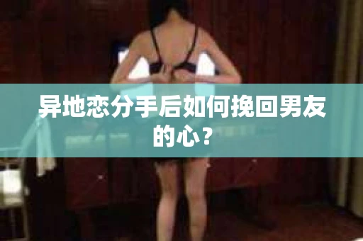 异地恋分手后如何挽回男友的心？