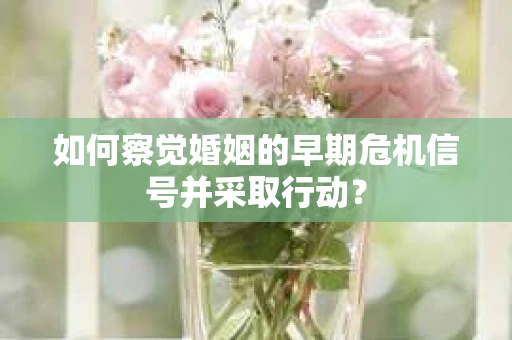 如何察觉婚姻的早期危机信号并采取行动？