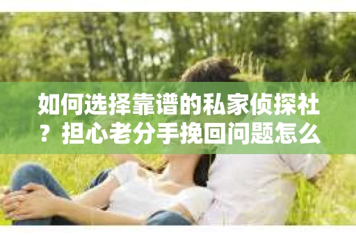 如何选择靠谱的私家侦探社?担心老分手挽回问题怎么办? 如何选择靠谱的私家侦探社?担心老分手挽回问题怎么办?