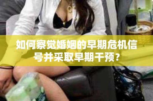 如何察觉婚姻的早期危机信号并采取早期干预？
