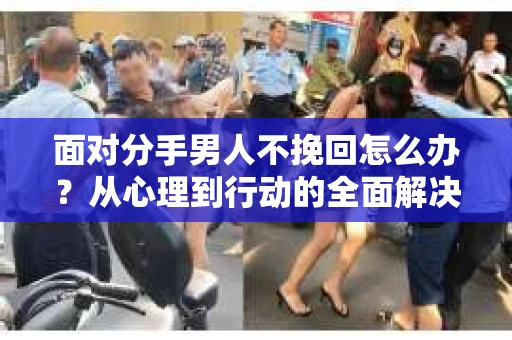 面对分手男人不挽回怎么办？从心理到行动的全面解决方案