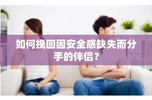 如何挽回因安全感缺失而分手的伴侣？