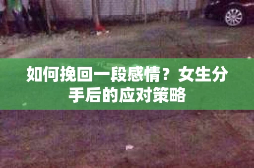 如何挽回一段感情？女生分手后的应对策略