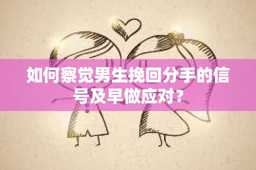 如何察觉男生挽回分手的信号及早做应对？