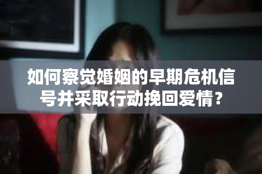 如何察觉婚姻的早期危机信号并采取行动挽回爱情？