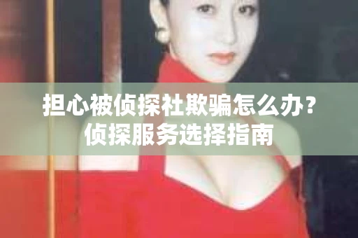 担心被侦探社欺骗怎么办？侦探服务选择指南