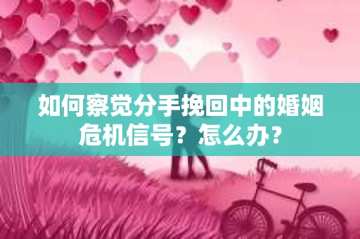 如何察觉分手挽回中的婚姻危机信号？怎么办？