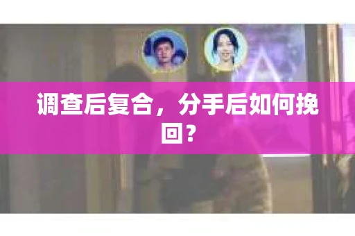 调查后复合，分手后如何挽回？